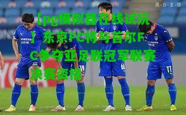 【pg模拟器在线试玩】东京FC将与首尔FC争夺亚足联冠军联赛决赛资格