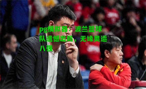 pg模拟器：波兰篮球队遗憾出局，无缘奥运八强