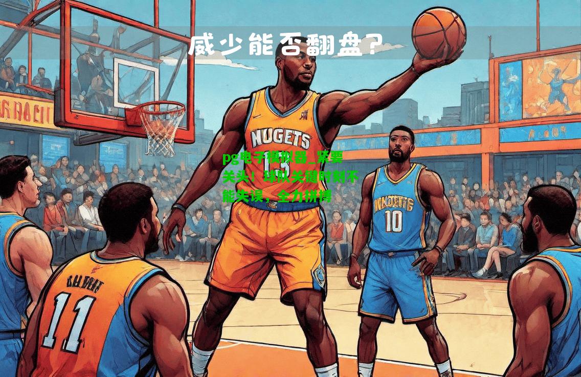 pg电子模拟器_紧要关头！球队关键时刻不能失误，全力拼搏