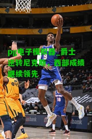pg电子模拟器_爵士逆转尼克斯，西部成绩继续领先