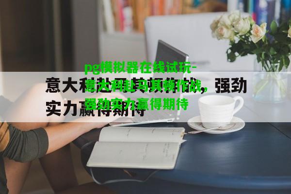 pg模拟器在线试玩-意大利赴马其顿作战，强劲实力赢得期待