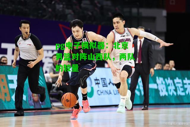 北京男篮对阵山西队，两队的较量