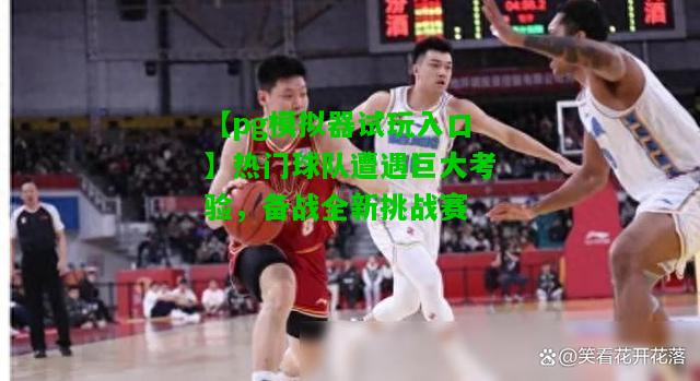 【pg模拟器试玩入口】热门球队遭遇巨大考验，备战全新挑战赛