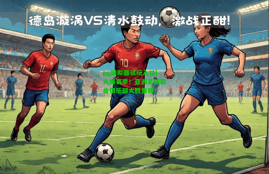 pg模拟器试玩入口|火爆赛季！亚洲足球职业俱乐部大胜集锦！