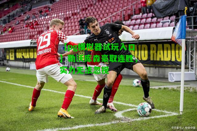 【pg模拟器试玩入口】勒沃库森豪取连胜，实力无法忽视